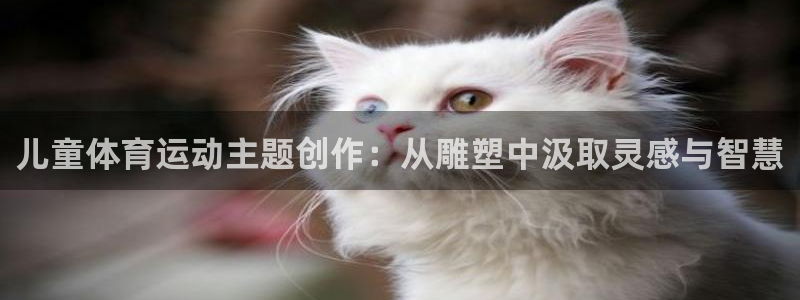 黑白体育官网直播：儿童体育运动主题创作：从雕塑中汲取灵感与智慧