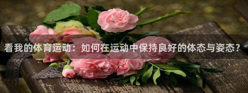 黑白体育宋亚东ufc：看我的体育运动：如何在运动中保持良好的体态与姿态？