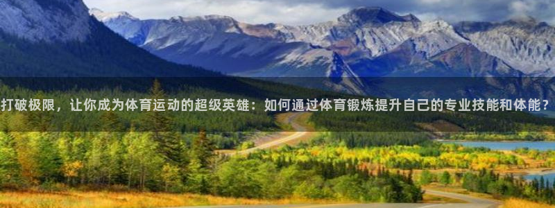 黑白体育NBA：打破极限，让你成为体育运动的超级英雄：如何通过体育锻炼提升自己的专业技能和体能？