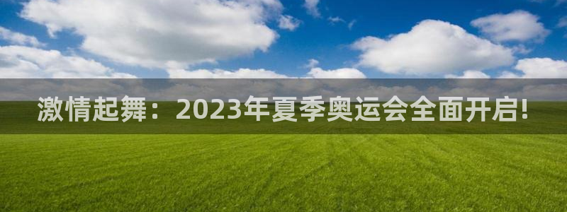 黑白体育下载官网：激情起舞：2023年夏季奥运会全面开启!